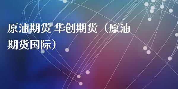 原油期货 华创期货（原油期货国际）_https://www.fsyjjx.cn_期货研报_第1张