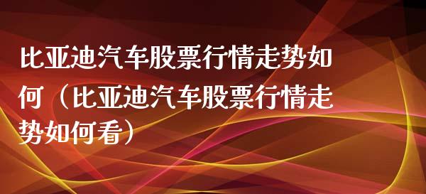 比亚迪汽车股票行情走势如何（比亚迪汽车股票行情走势如何看）_https://www.fsyjjx.cn_股市分析_第1张