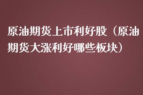 原油期货上市利好股（原油期货大涨利好哪些板块）_https://www.fsyjjx.cn_期货资讯_第1张