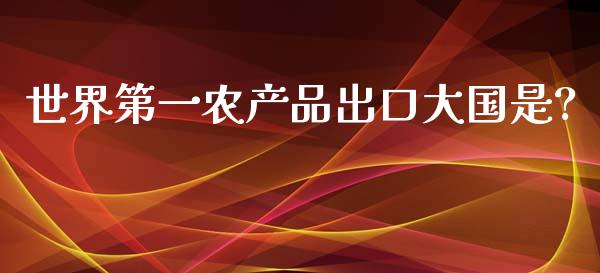 世界第一农产品出口大国是?_https://www.fsyjjx.cn_期货资讯_第1张