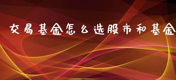 交易基金怎么选股市和基金_https://www.fsyjjx.cn_理财资讯_第1张