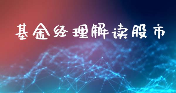 基金经理解读股市_https://www.fsyjjx.cn_问财精选_第1张