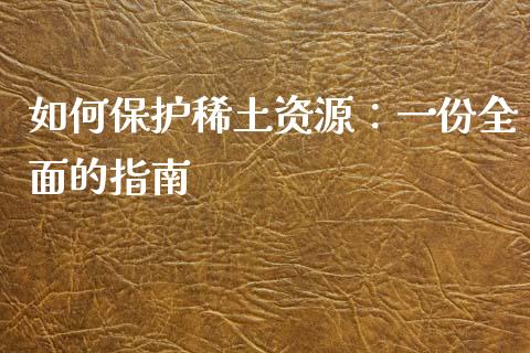 如何保护稀土资源：一份全面的指南_https://www.fsyjjx.cn_股票指导_第1张