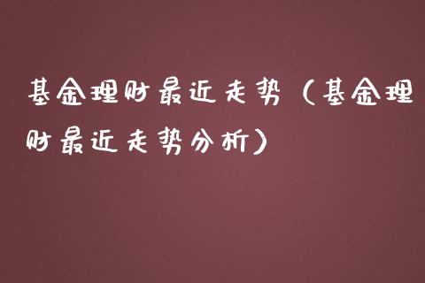 基金理财最近走势（基金理财最近走势分析）_https://www.fsyjjx.cn_问财精选_第1张