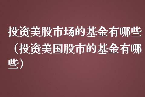 投资美股市场的基金有哪些（投资美国股市的基金有哪些）_https://www.fsyjjx.cn_问财精选_第1张