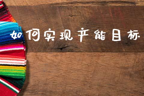 如何实现产能目标_https://www.fsyjjx.cn_期货在线_第1张