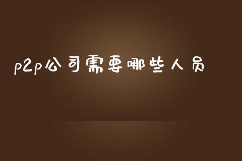 p2p公司需要哪些人员_https://www.fsyjjx.cn_问财精选_第1张