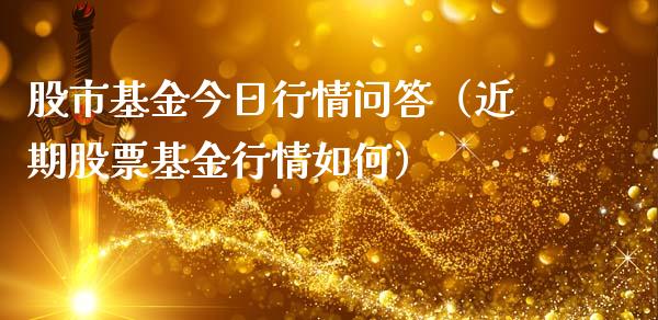 股市基金今日行情问答（近期股票基金行情如何）_https://www.fsyjjx.cn_问财精选_第1张