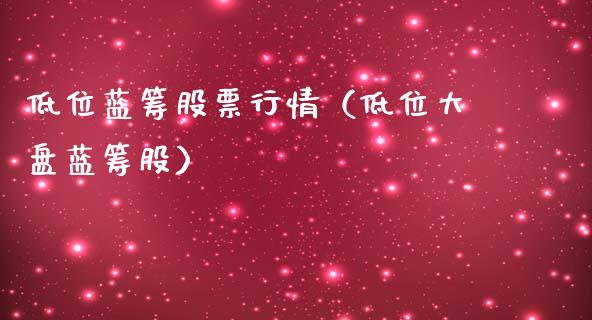 低位蓝筹股票行情（低位大盘蓝筹股）_https://www.fsyjjx.cn_股市分析_第1张