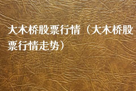 大木桥股票行情（大木桥股票行情走势）_https://www.fsyjjx.cn_股票指导_第1张