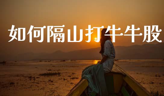 如何隔山打牛牛股_https://www.fsyjjx.cn_理财资讯_第1张