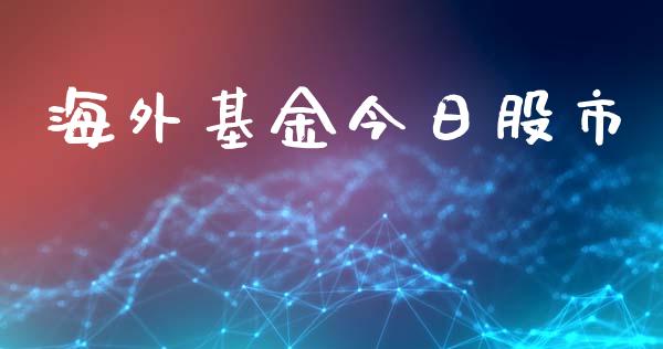 海外基金今日股市_https://www.fsyjjx.cn_理财资讯_第1张