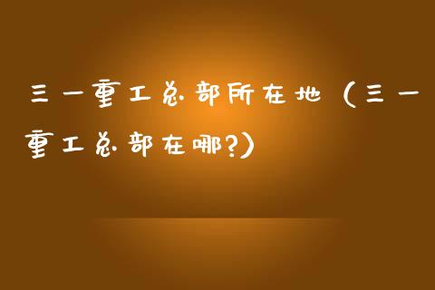 三一重工总部所在地（三一重工总部在哪?）_https://www.fsyjjx.cn_股指期货_第1张