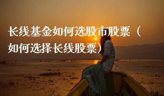 长线基金如何选股市股票（如何选择长线股票）_https://www.fsyjjx.cn_理财资讯_第1张