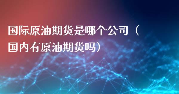 国际原油期货是哪个公司（国内有原油期货吗）_https://www.fsyjjx.cn_期货资讯_第1张