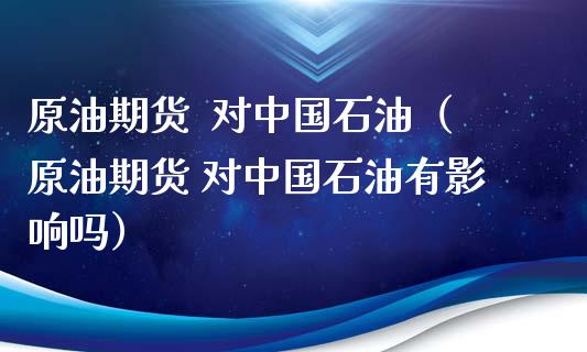 原油期货  对中国石油（原油期货 对中国石油有影响吗）_https://www.fsyjjx.cn_期货研报_第1张