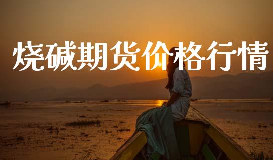 烧碱期货价格行情_https://www.fsyjjx.cn_期货研报_第1张