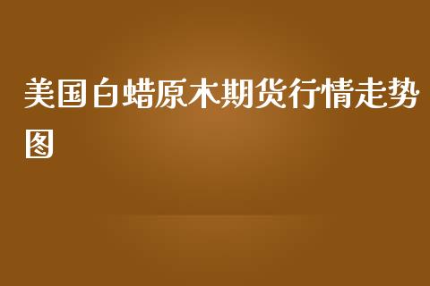 美国白蜡原木期货行情走势图_https://www.fsyjjx.cn_期货研报_第1张