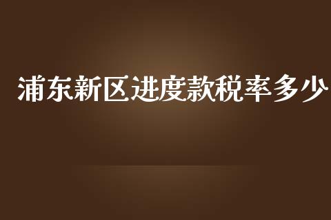 浦东新区进度款税率多少_https://www.fsyjjx.cn_期货研报_第1张