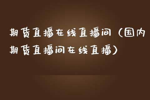 期货直播在线直播间（国内期货直播间在线直播）_https://www.fsyjjx.cn_期货在线_第1张
