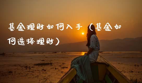 基金理财如何入手（基金如何选择理财）_https://www.fsyjjx.cn_问财精选_第1张