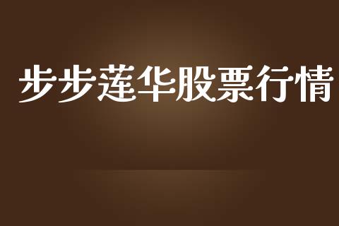 步步莲华股票行情_https://www.fsyjjx.cn_股市分析_第1张