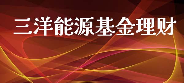 三洋能源基金理财_https://www.fsyjjx.cn_问财精选_第1张