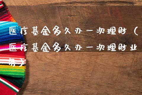 医疗基金多久办一次理财（医疗基金多久办一次理财业务）_https://www.fsyjjx.cn_问财精选_第1张