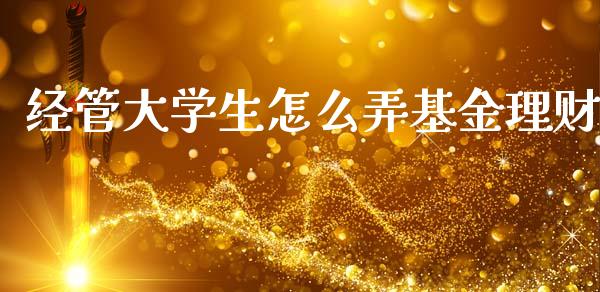 经管大学生怎么弄基金理财_https://www.fsyjjx.cn_理财资讯_第1张