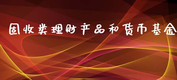 固收类理财产品和货币基金_https://www.fsyjjx.cn_问财精选_第1张