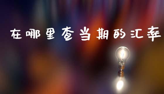 在哪里查当期的汇率_https://www.fsyjjx.cn_期货研报_第1张
