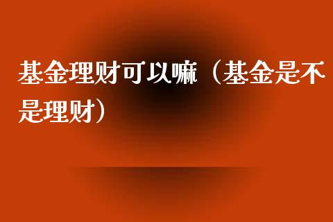 基金理财可以嘛（基金是不是理财）_https://www.fsyjjx.cn_理财资讯_第1张