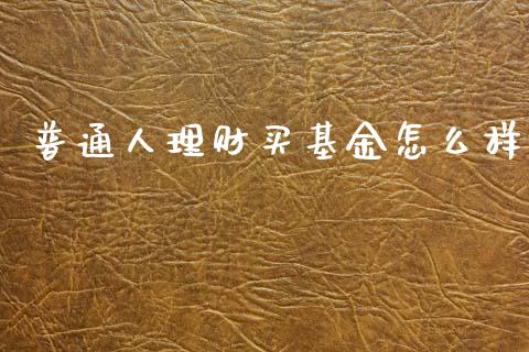 普通人理财买基金怎么样_https://www.fsyjjx.cn_问财精选_第1张