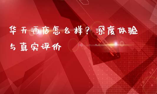 华天酒店怎么样？深度体验与真实评价_https://www.fsyjjx.cn_期货在线_第1张