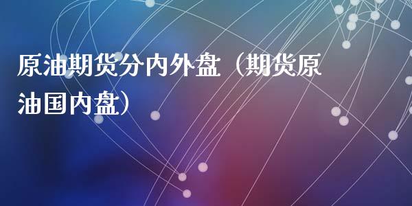 原油期货分内外盘（期货原油国内盘）_https://www.fsyjjx.cn_期货资讯_第1张