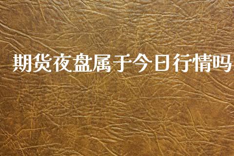 期货夜盘属于今日行情吗_https://www.fsyjjx.cn_期货研报_第1张