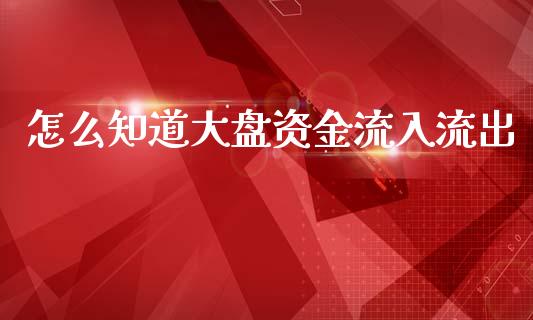 怎么知道大盘资金流入流出_https://www.fsyjjx.cn_期货研报_第1张