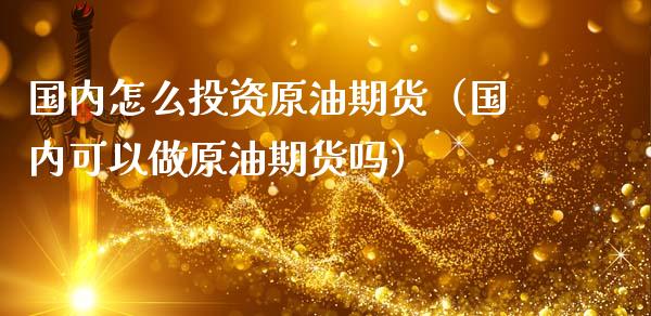国内怎么投资原油期货（国内可以做原油期货吗）_https://www.fsyjjx.cn_期货资讯_第1张