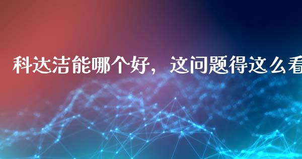 科达洁能哪个好，这问题得这么看_https://www.fsyjjx.cn_期货研报_第1张