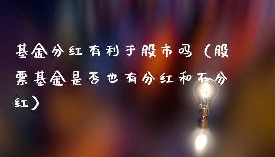 基金分红有利于股市吗（股票基金是否也有分红和不分红）_https://www.fsyjjx.cn_问财精选_第1张