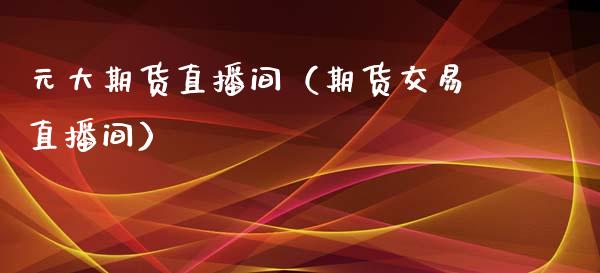 元大期货直播间（期货交易直播间）_https://www.fsyjjx.cn_期货在线_第1张