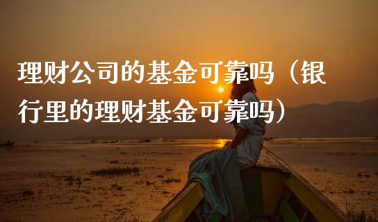 理财公司的基金可靠吗（银行里的理财基金可靠吗）_https://www.fsyjjx.cn_问财精选_第1张