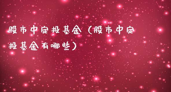 股市中定投基金（股市中定投基金有哪些）_https://www.fsyjjx.cn_问财精选_第1张