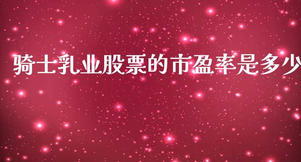 骑士乳业股票的市盈率是多少_https://www.fsyjjx.cn_问财精选_第1张