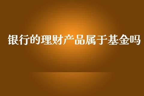 银行的理财产品属于基金吗_https://www.fsyjjx.cn_问财精选_第1张