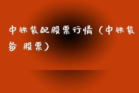 中铁装配股票行情（中铁装备 股票）_https://www.fsyjjx.cn_股票指导_第1张