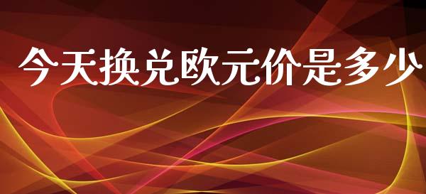 今天换兑欧元价是多少_https://www.fsyjjx.cn_期货研报_第1张