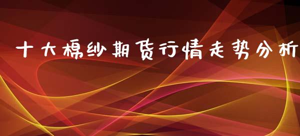 十大棉纱期货行情走势分析_https://www.fsyjjx.cn_期货资讯_第1张