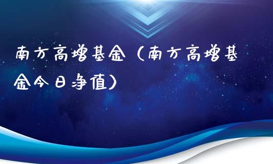 南方高增基金（南方高增基金今日净值）_https://www.fsyjjx.cn_问财精选_第1张