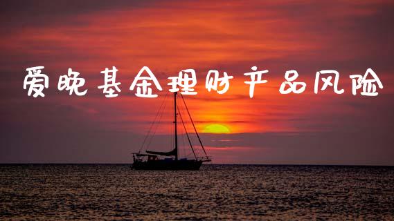 爱晚基金理财产品风险_https://www.fsyjjx.cn_问财精选_第1张